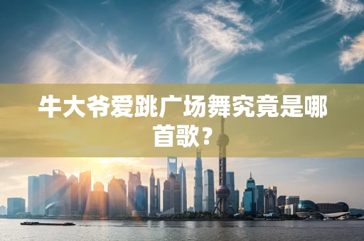 牛大爷爱跳广场舞究竟是哪首歌？