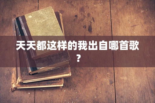 天天都这样的我出自哪首歌？