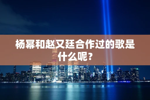 杨幂和赵又廷合作过的歌是什么呢？