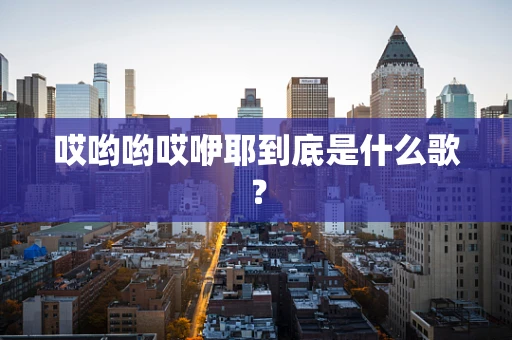 哎哟哟哎咿耶到底是什么歌？