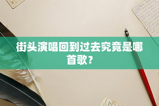街头演唱回到过去究竟是哪首歌？