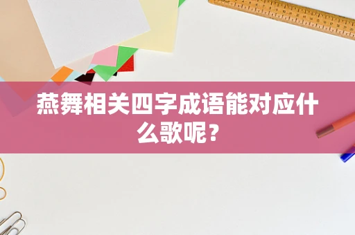 燕舞相关四字成语能对应什么歌呢？