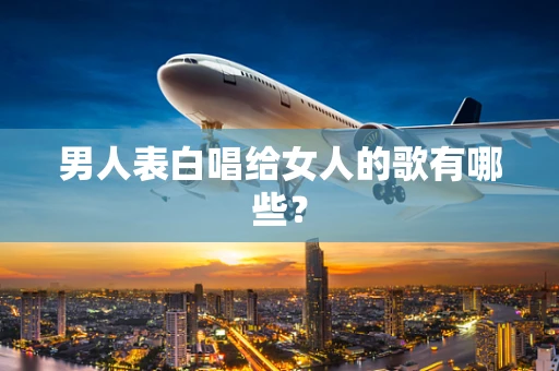 男人表白唱给女人的歌有哪些？
