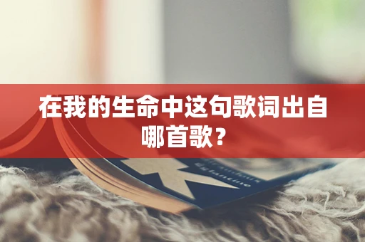 在我的生命中这句歌词出自哪首歌？