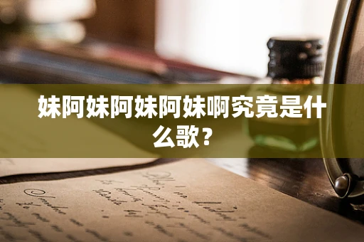 妹阿妹阿妹阿妹啊究竟是什么歌？