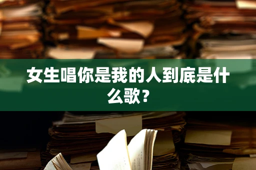 女生唱你是我的人到底是什么歌？