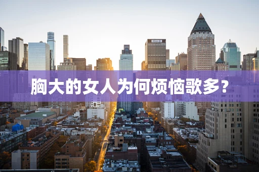 胸大的女人为何烦恼歌多？