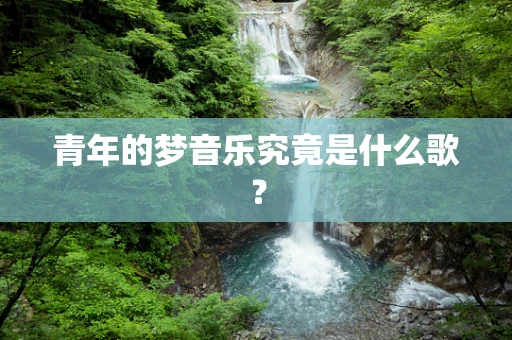 青年的梦音乐究竟是什么歌？