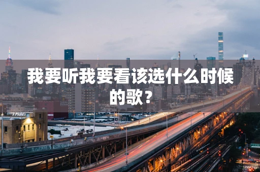 我要听我要看该选什么时候的歌？