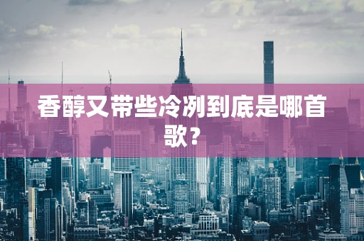 香醇又带些冷冽到底是哪首歌？