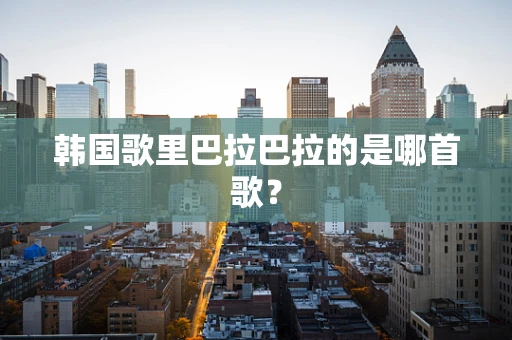 韩国歌里巴拉巴拉的是哪首歌？