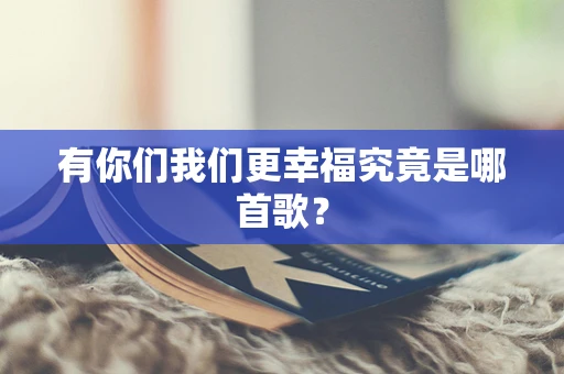 有你们我们更幸福究竟是哪首歌？