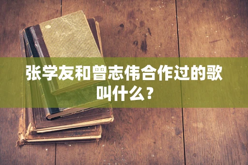张学友和曾志伟合作过的歌叫什么？