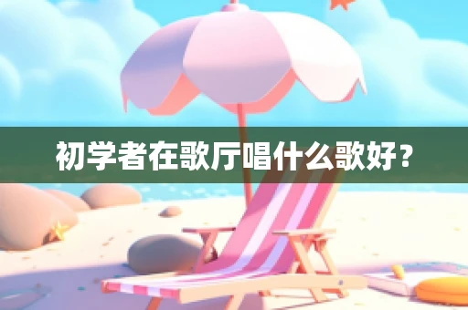 初学者在歌厅唱什么歌好？