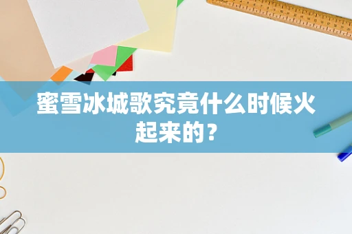蜜雪冰城歌究竟什么时候火起来的？