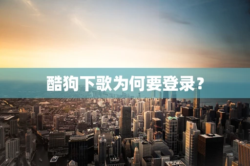 酷狗下歌为何要登录？