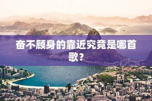 奋不顾身的靠近究竟是哪首歌？
