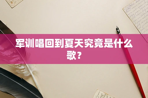 军训唱回到夏天究竟是什么歌？