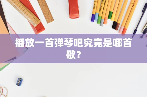 播放一首弹琴吧究竟是哪首歌？