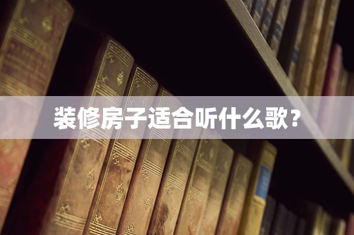 装修房子适合听什么歌？