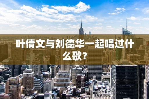 叶倩文与刘德华一起唱过什么歌？