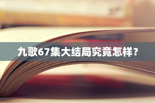 九歌67集大结局究竟怎样？