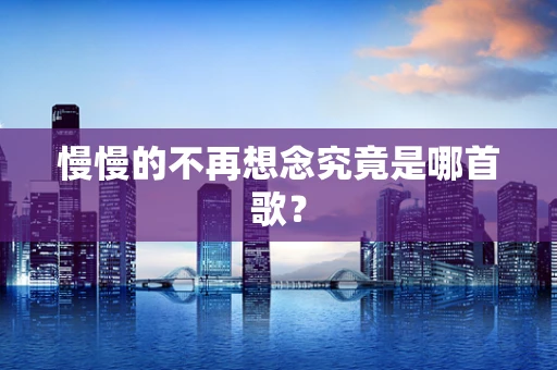 慢慢的不再想念究竟是哪首歌？