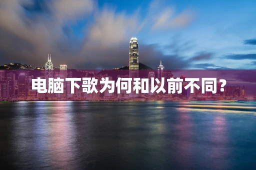 电脑下歌为何和以前不同？