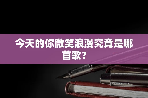 今天的你微笑浪漫究竟是哪首歌？