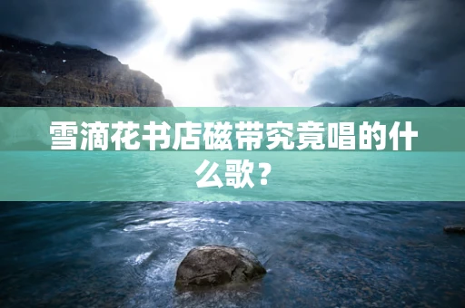 雪滴花书店磁带究竟唱的什么歌？