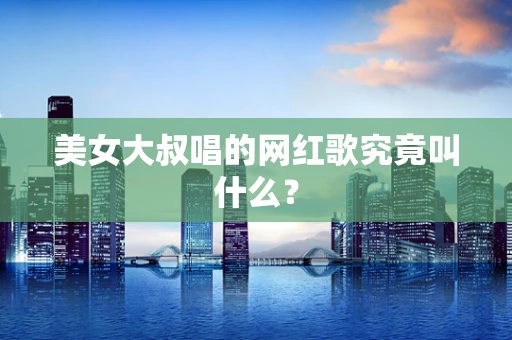 美女大叔唱的网红歌究竟叫什么？