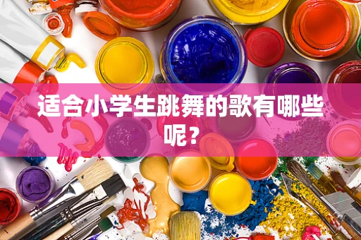 适合小学生跳舞的歌有哪些呢？