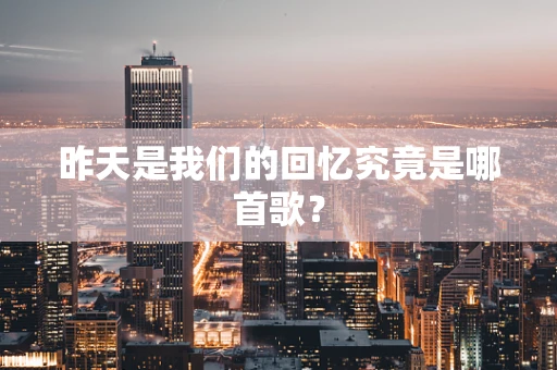 昨天是我们的回忆究竟是哪首歌？