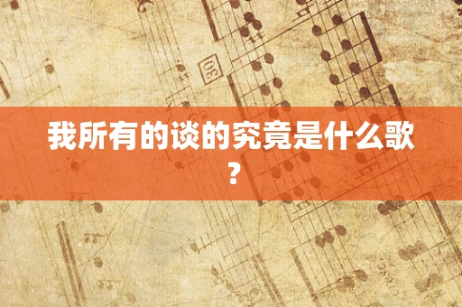 我所有的谈的究竟是什么歌？