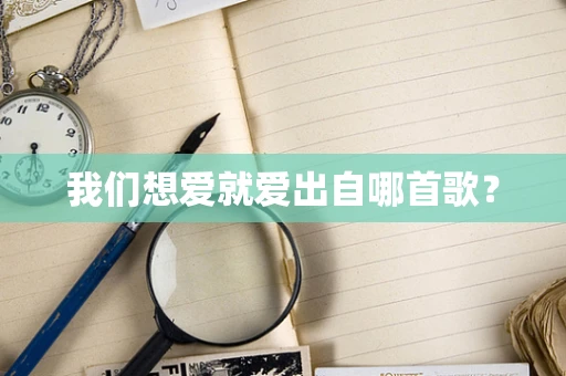 我们想爱就爱出自哪首歌？