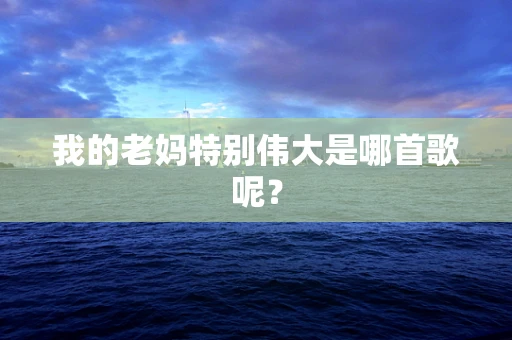 我的老妈特别伟大是哪首歌呢？