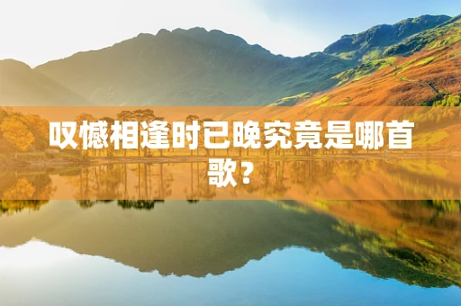 叹憾相逢时已晚究竟是哪首歌？