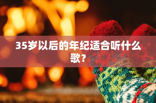 35岁以后的年纪适合听什么歌？