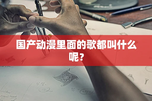 国产动漫里面的歌都叫什么呢？