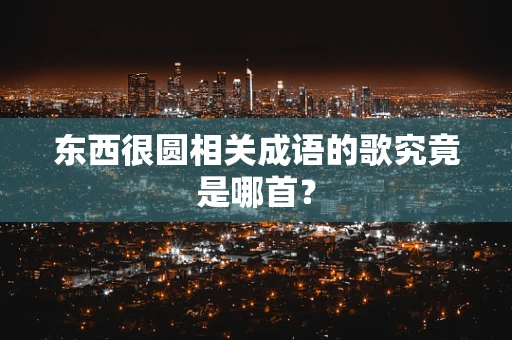 东西很圆相关成语的歌究竟是哪首？