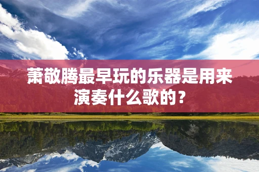 萧敬腾最早玩的乐器是用来演奏什么歌的？