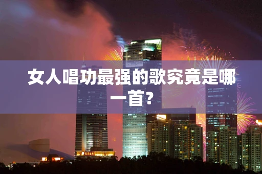 女人唱功最强的歌究竟是哪一首？