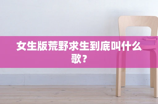 女生版荒野求生到底叫什么歌？