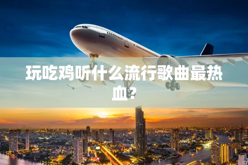 玩吃鸡听什么流行歌曲最热血？