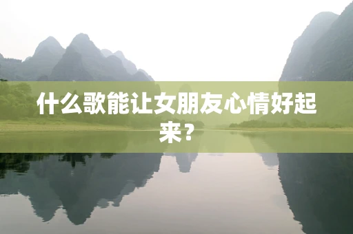 什么歌能让女朋友心情好起来？