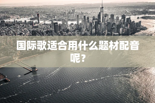 国际歌适合用什么题材配音呢？