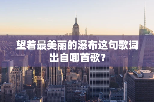 望着最美丽的瀑布这句歌词出自哪首歌？