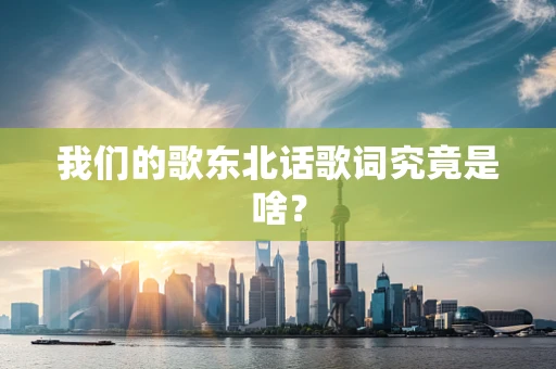 我们的歌东北话歌词究竟是啥？