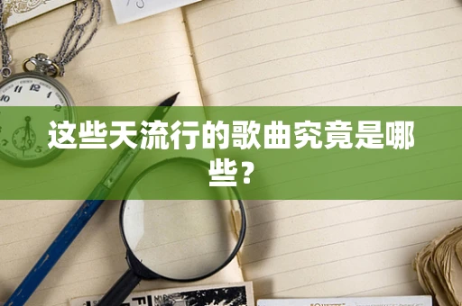 这些天流行的歌曲究竟是哪些？