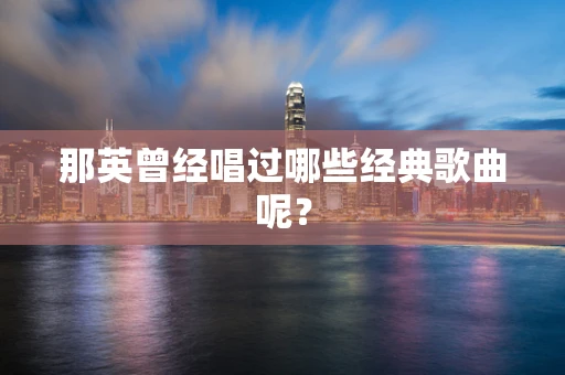 那英曾经唱过哪些经典歌曲呢？